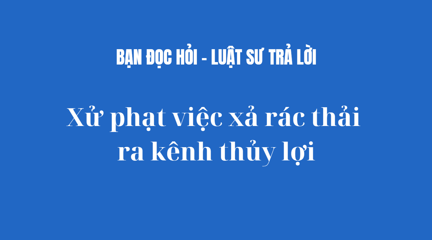 Xử phạt việc xả rác thải ra kênh thủy lợi